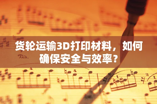 货轮运输3D打印材料，如何确保安全与效率？