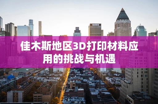 佳木斯地区3D打印材料应用的挑战与机遇