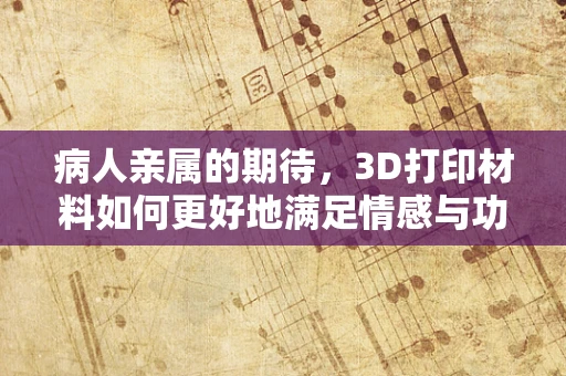 病人亲属的期待，3D打印材料如何更好地满足情感与功能双重需求？