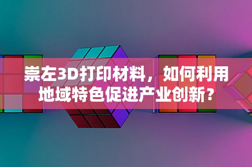 崇左3D打印材料，如何利用地域特色促进产业创新？