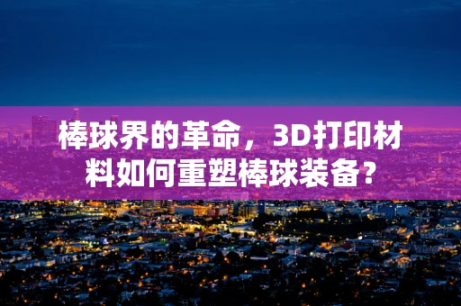 棒球界的革命，3D打印材料如何重塑棒球装备？