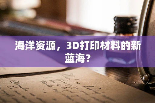 海洋资源，3D打印材料的新蓝海？