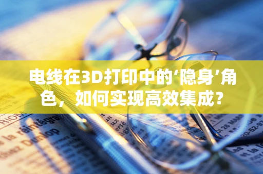 电线在3D打印中的‘隐身’角色，如何实现高效集成？