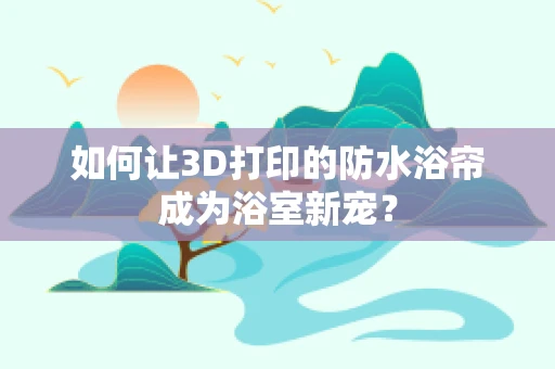 如何让3D打印的防水浴帘成为浴室新宠？