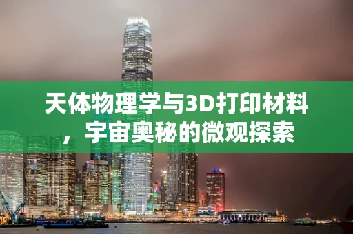 天体物理学与3D打印材料，宇宙奥秘的微观探索