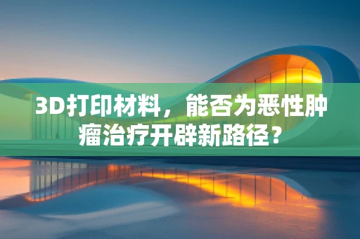 3D打印材料，能否为恶性肿瘤治疗开辟新路径？