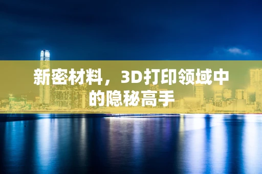 新密材料，3D打印领域中的隐秘高手