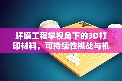 环境工程学视角下的3D打印材料，可持续性挑战与机遇？