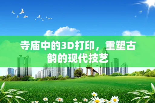 寺庙中的3D打印，重塑古韵的现代技艺