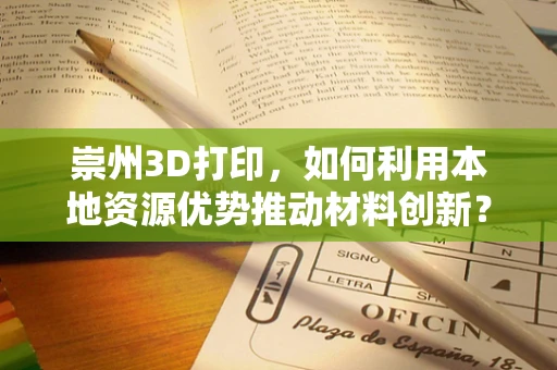 崇州3D打印，如何利用本地资源优势推动材料创新？