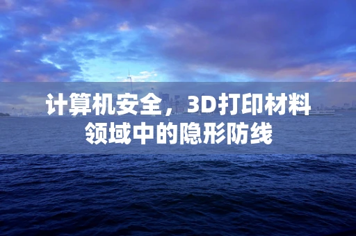 计算机安全，3D打印材料领域中的隐形防线
