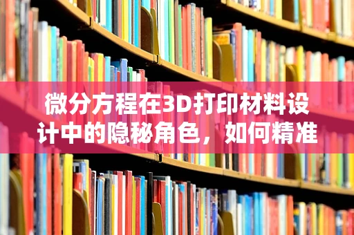 微分方程在3D打印材料设计中的隐秘角色，如何精准调控材料性能？