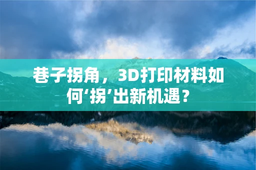 巷子拐角，3D打印材料如何‘拐’出新机遇？