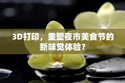 3D打印，重塑夜市美食节的新味觉体验？