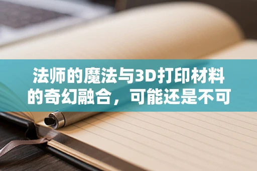 法师的魔法与3D打印材料的奇幻融合，可能还是不可能？