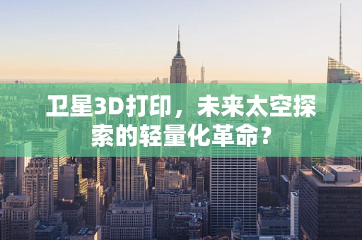 卫星3D打印，未来太空探索的轻量化革命？