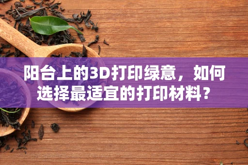 阳台上的3D打印绿意，如何选择最适宜的打印材料？
