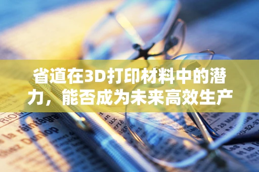省道在3D打印材料中的潜力，能否成为未来高效生产的‘秘密武器’？