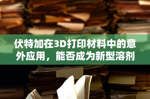 伏特加在3D打印材料中的意外应用，能否成为新型溶剂的潜力股？