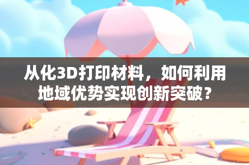 从化3D打印材料，如何利用地域优势实现创新突破？