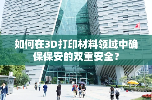 如何在3D打印材料领域中确保保安的双重安全？