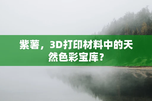 紫薯，3D打印材料中的天然色彩宝库？