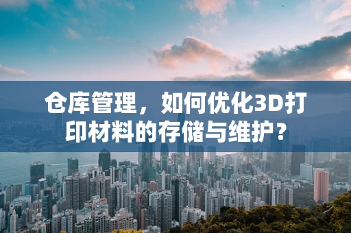 仓库管理，如何优化3D打印材料的存储与维护？