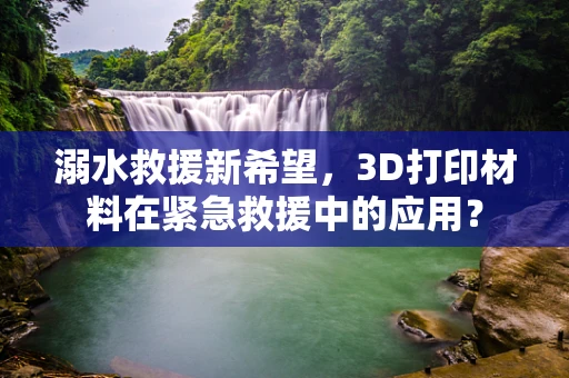 溺水救援新希望，3D打印材料在紧急救援中的应用？