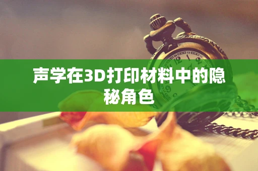 声学在3D打印材料中的隐秘角色