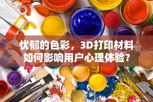 忧郁的色彩，3D打印材料如何影响用户心理体验？