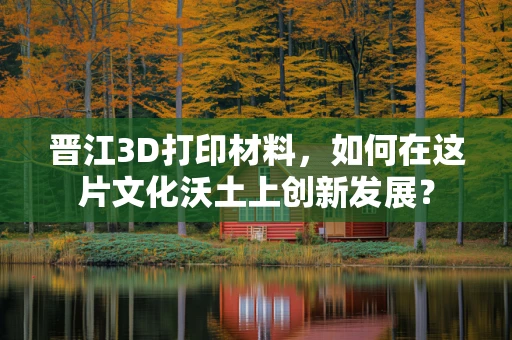 晋江3D打印材料，如何在这片文化沃土上创新发展？