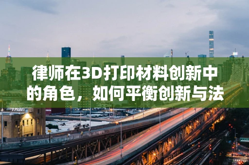 律师在3D打印材料创新中的角色，如何平衡创新与法律风险？