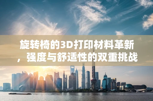 旋转椅的3D打印材料革新，强度与舒适性的双重挑战