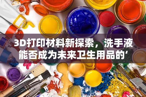 3D打印材料新探索，洗手液能否成为未来卫生用品的‘打印墨水’？