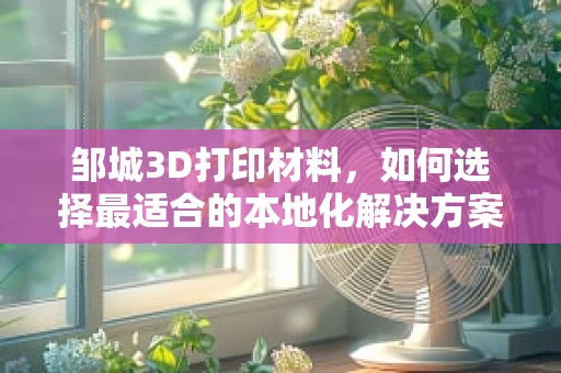 邹城3D打印材料，如何选择最适合的本地化解决方案？
