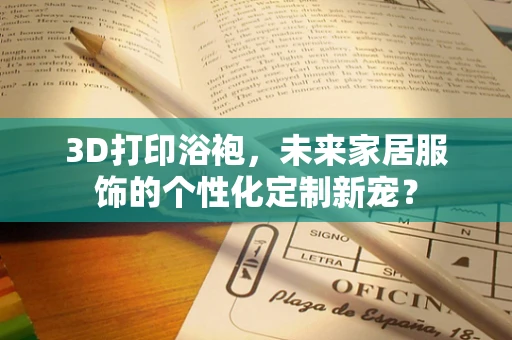 3D打印浴袍，未来家居服饰的个性化定制新宠？