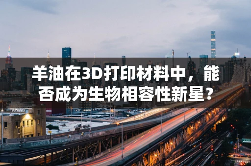 羊油在3D打印材料中，能否成为生物相容性新星？