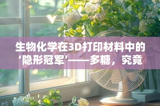 生物化学在3D打印材料中的‘隐形冠军’——多糖，究竟扮演着怎样的角色？