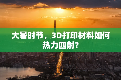 大暑时节，3D打印材料如何热力四射？