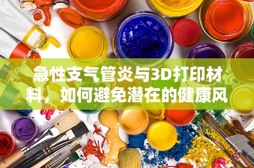 急性支气管炎与3D打印材料，如何避免潜在的健康风险？