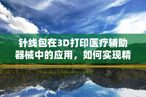 针线包在3D打印医疗辅助器械中的应用，如何实现精准缝合的‘微操作’？