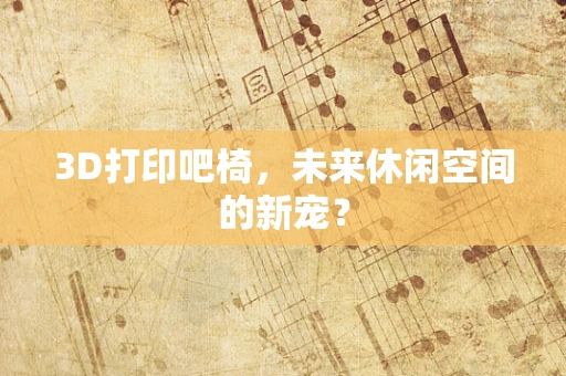 3D打印吧椅，未来休闲空间的新宠？