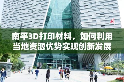南平3D打印材料，如何利用当地资源优势实现创新发展？