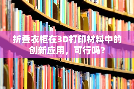 折叠衣柜在3D打印材料中的创新应用，可行吗？
