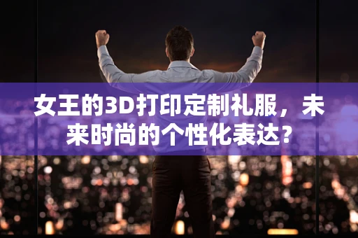 女王的3D打印定制礼服，未来时尚的个性化表达？