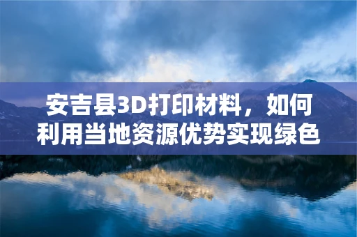 安吉县3D打印材料，如何利用当地资源优势实现绿色创新？