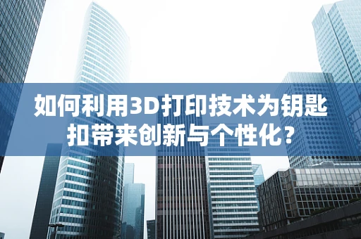 如何利用3D打印技术为钥匙扣带来创新与个性化？