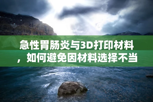 急性胃肠炎与3D打印材料，如何避免因材料选择不当引发的健康风险？