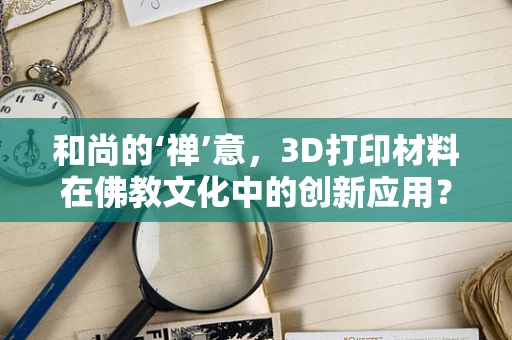 和尚的‘禅’意，3D打印材料在佛教文化中的创新应用？