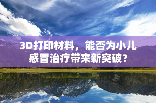 3D打印材料，能否为小儿感冒治疗带来新突破？
